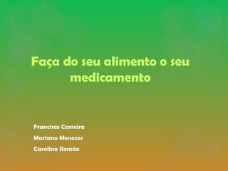 Faça do seu alimento o seu
medicamento
Francisco Carreira
Mariana Menezes
Carolina Romão
 