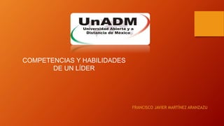 COMPETENCIAS Y HABILIDADES
DE UN LÍDER
FRANCISCO JAVIER MARTÍNEZ ARANZAZU
 