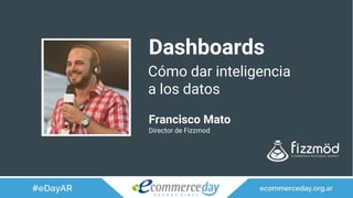 Dashboards
Francisco Mato
Director de Fizzmod
Cómo dar inteligencia
a los datos
 
