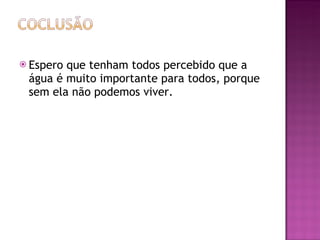 Espero que tenham todos percebido que a água é muito importante para todos, porque sem ela não podemos viver.