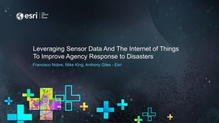 Leveraging Sensor Data And The Internet of Things
To Improve Agency Response to Disasters
Francisco Nobre, Mike King, Anthony Giles - Esri
 