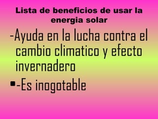 Lista de beneficios de usar la
energia solar
-Ayuda en la lucha contra el
cambio climatico y efecto
invernadero
•-Es inogotable