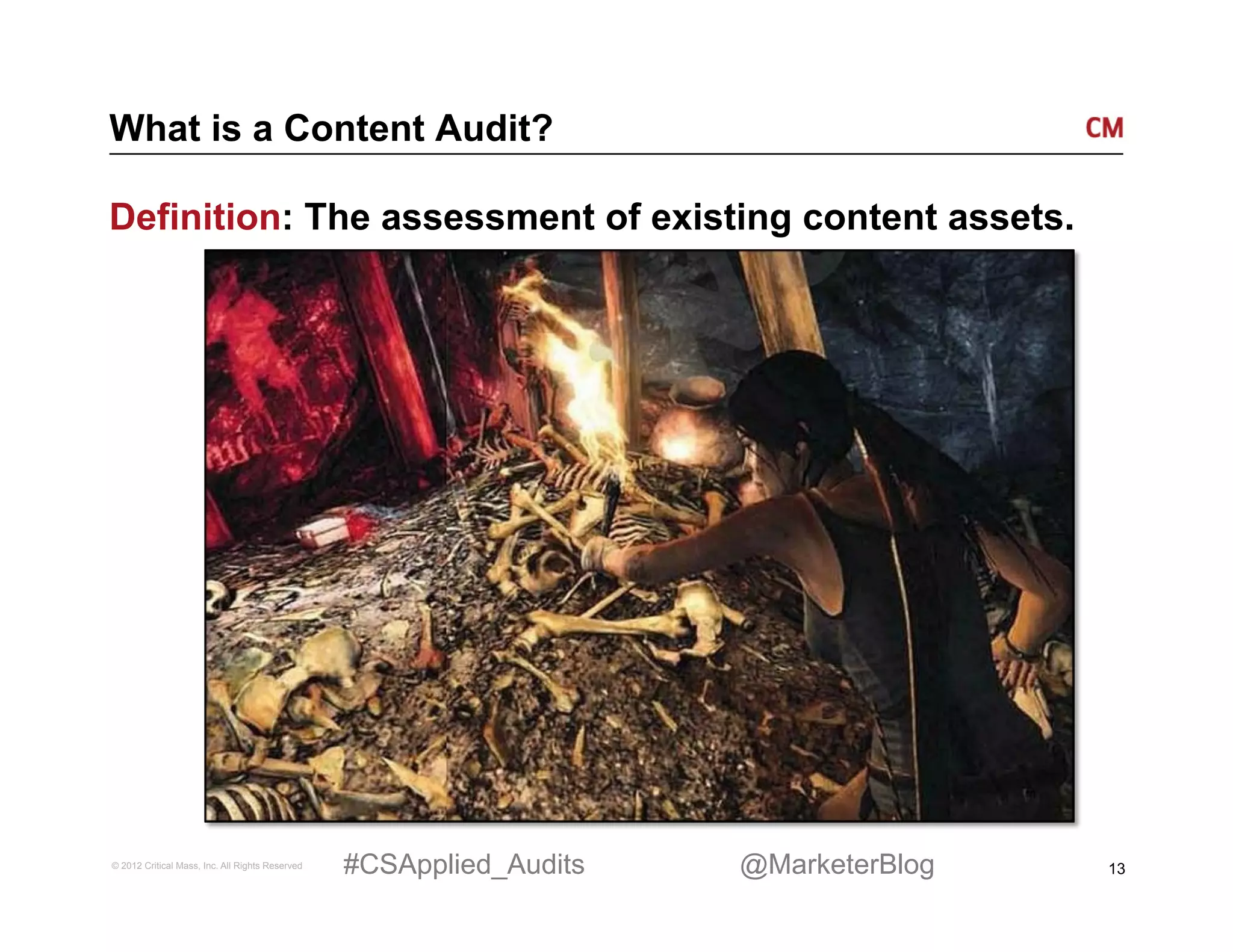 What is a Content Audit?

Definition: The assessment of existing content assets.




© 2012 Critical Mass, Inc. All Rights Reserved   #CSApplied_Audits   @MarketerBlog   13
 