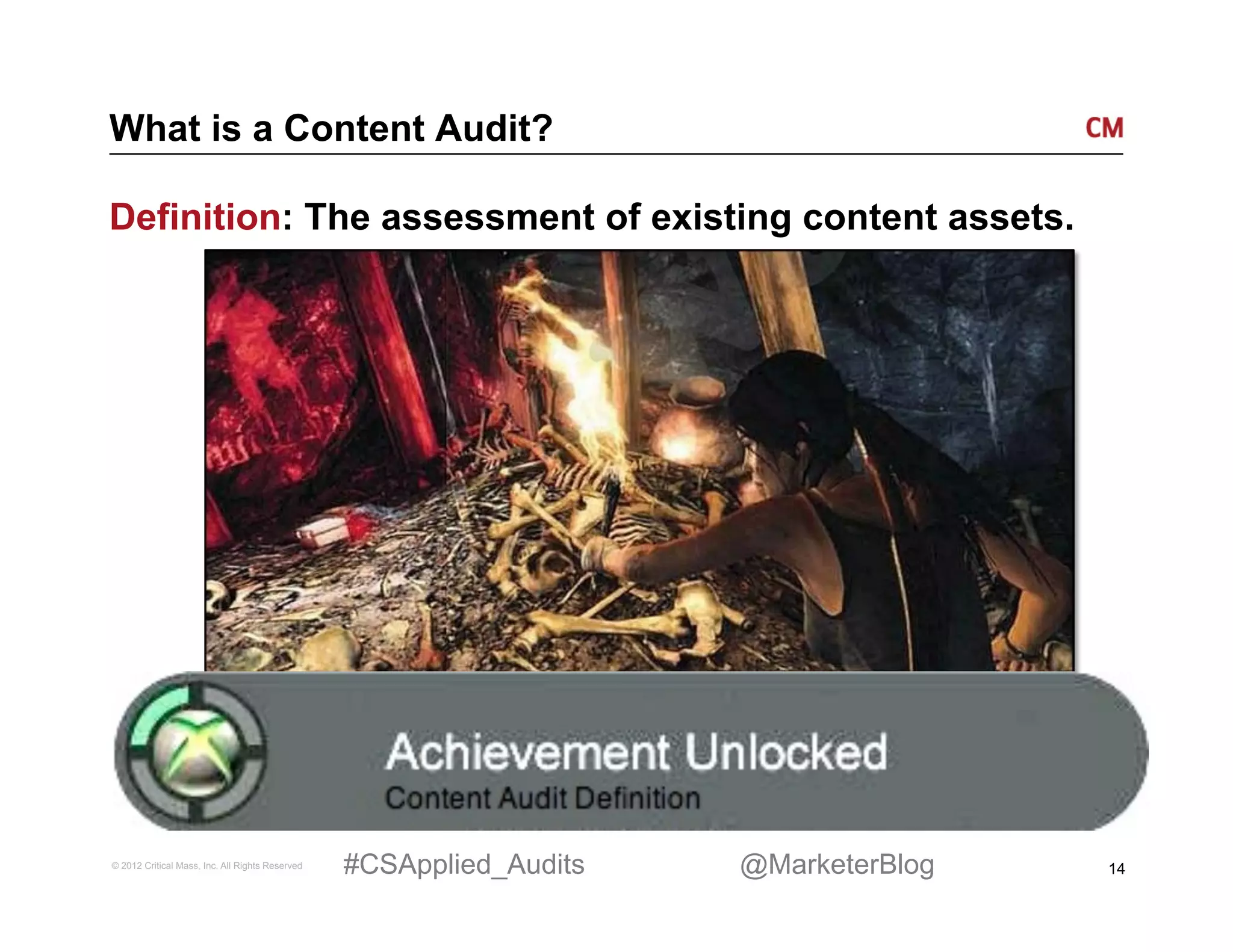 What is a Content Audit?

Definition: The assessment of existing content assets.




© 2012 Critical Mass, Inc. All Rights Reserved   #CSApplied_Audits   @MarketerBlog   14
 