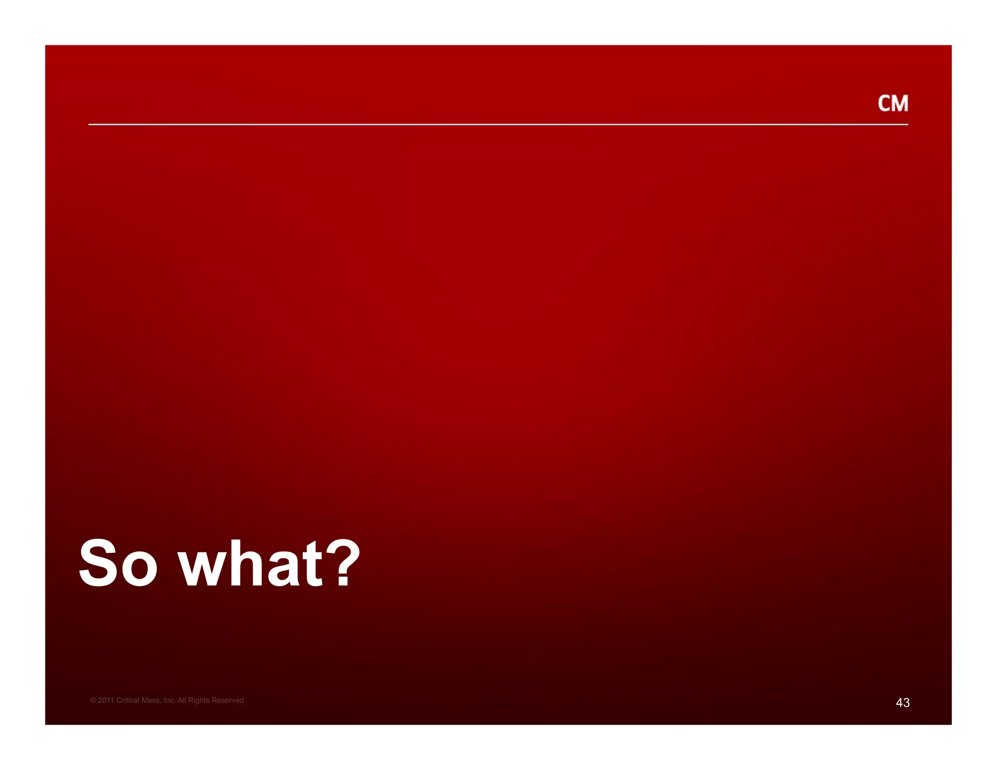 So what?
© 2011 Critical Mass, Inc. All Rights Reserved
                                                 43
 