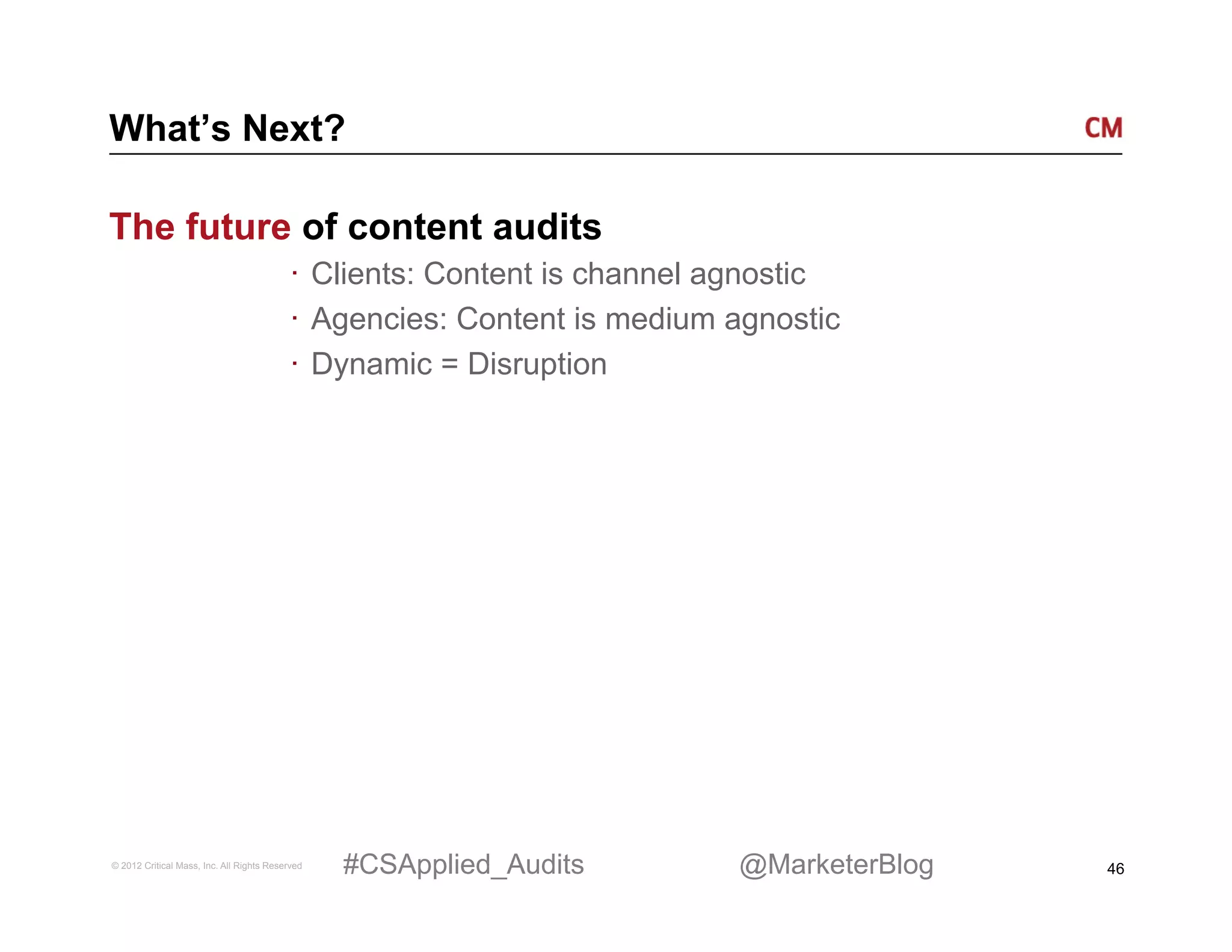 What’s Next?

The future of content audits
                                          ·  Clients: Content is channel agnostic
                                          ·  Agencies: Content is medium agnostic
                                          ·  Dynamic = Disruption




© 2012 Critical Mass, Inc. All Rights Reserved   #CSApplied_Audits       @MarketerBlog   46
 