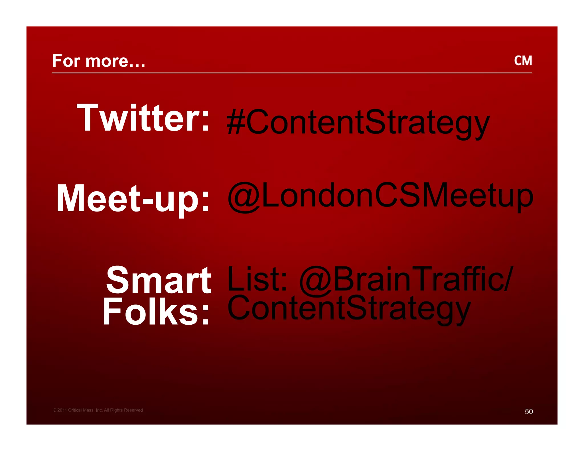 For more…


           Twitter: #ContentStrategy

 Meet-up: @LondonCSMeetup

                        Smart List: @BrainTraffic/
                        Folks: ContentStrategy

© 2011 Critical Mass, Inc. All Rights Reserved
                                                     50
 