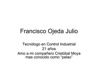 Francisco Ojeda Julio

  Tecnólogo en Control Industrial
            21 años
Amo a mi compañero Cristóbal Moya
   mas conocido como “pelao”
 