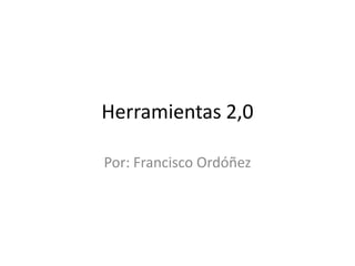 Herramientas 2,0
Por: Francisco Ordóñez
 