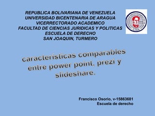 REPUBLICA BOLIVARIANA DE VENEZUELA
UNIVERSIDAD BICENTENARIA DE ARAGUA
VICERRECTORADO ACADEMICO
FACULTAD DE CIENCIAS JURIDICAS Y POLITICAS
ESCUELA DE DERECHO
SAN JOAQUIN, TURMERO
Francisco Osorio, v-15863681
Escuela de derecho
 