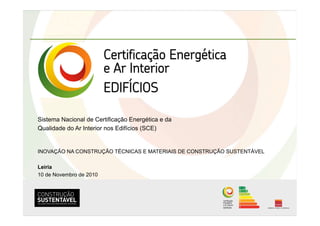 Sistema Nacional de Certificação Energética e da
Qualidade do Ar Interior nos Edifícios (SCE)
INOVAÇÃO NA CONSTRUÇÃO TÉCNICAS E MATERIAIS DE CONSTRUÇÃO SUSTENTÁVEL
Leiria
10 de Novembro de 2010
 