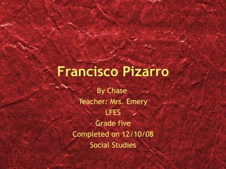 Francisco Pizarro By Chase  Teacher: Mrs. Emery LFES Grade five Completed on 12/10/08 Social Studies 