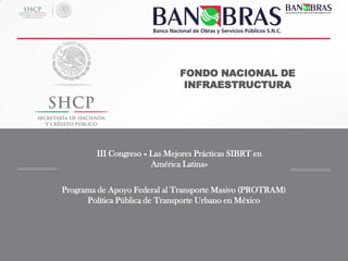 Programa de Apoyo Federal al Transporte Masivo (PROTRAM)
Política Pública de Transporte Urbano en México
1
FONDO NACIONAL DE
INFRAESTRUCTURA
III Congreso « Las Mejores Prácticas SIBRT en
América Latina»
 