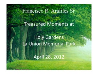 Francisco R. Arafiles Sr.

Treasured Moments at

     Holy Gardens
La Union Memorial Park

     April 28, 2012
 