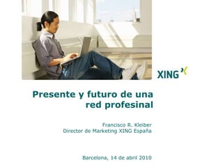 Presente y futuro de una red profesinal Francisco R. Kleiber Director de Marketing XING España Barcelona, 14 de abril 2010 