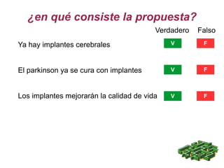 ¿en qué consiste la propuesta?
Ya hay implantes cerebrales
Verdadero Falso
V F
El parkinson ya se cura con implantes V F
Los implantes mejorarán la calidad de vida V F
 