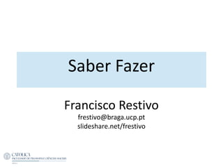 Saber Fazer
Francisco Restivo
frestivo@braga.ucp.pt
slideshare.net/frestivo
 