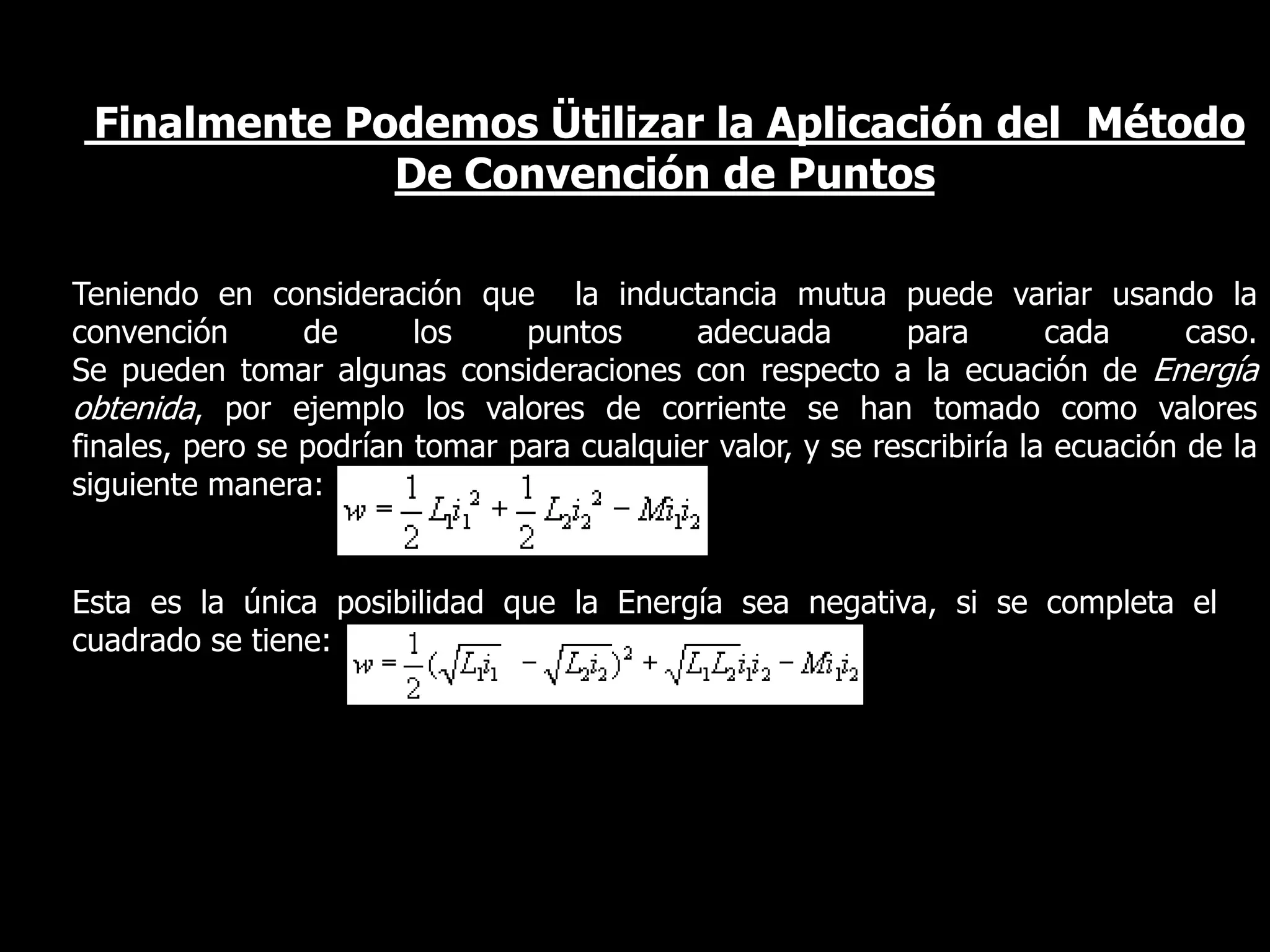 Finalmente Podemos Ütilizar la Aplicación del  Método De Convención de Puntos Teniendo en consideración que la inductancia mutua puede variar usando la convención de los puntos adecuada para cada caso.Se pueden tomar algunas consideraciones con respecto a la ecuación de Energía obtenida, por ejemplo los valores de corriente se han tomado como valores finales, pero se podrían tomar para cualquier valor, y se rescribiría la ecuación de la siguiente manera:Esta es la única posibilidad que la Energía sea negativa, si se completa el cuadrado se tiene: