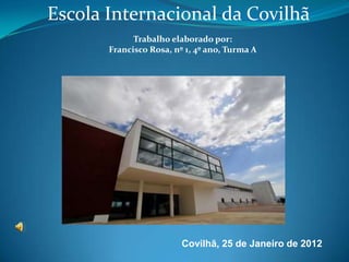 Escola Internacional da Covilhã
             Trabalho elaborado por:
       Francisco Rosa, nº 1, 4º ano, Turma A




                         Covilhã, 25 de Janeiro de 2012
 