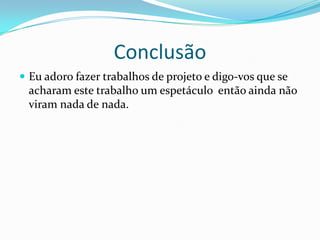 Conclusão
 Eu adoro fazer trabalhos de projeto e digo-vos que se
 acharam este trabalho um espetáculo então ainda não
 viram nada de nada.
 