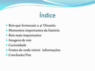 Índice
 Reis que formaram a 4ª Dinastia
 Momentos importantes da história
 Reis mais importantes
 Imagens de reis
 Curiosidade
 Fontes de onde retirei informações
 Conclusão/Fim
 