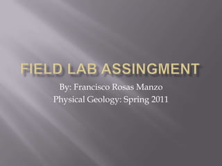 Field Lab Assingment By: Francisco Rosas Manzo Physical Geology: Spring 2011 