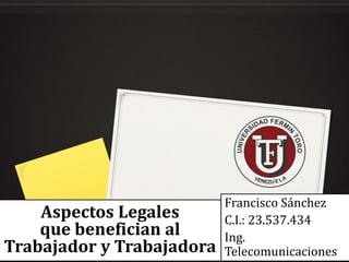 Aspectos Legales
que benefician al
Trabajador y Trabajadora
Francisco Sánchez
C.I.: 23.537.434
Ing.
Telecomunicaciones
 