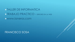 FRANCISCO SOSA
TALLER DE INFORMATICA
TRABAJO PRACTICO - ERRORES EN LA WEB
www.laneros.com
 