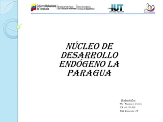 Núcleo de
Desarrollo
Endógeno La
 Paragua

               Realizado Por:
              TSU Francisco Torres
              C.I. 10.510.309
              VIII Trimestre 4N
 