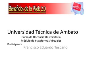 Universidad Técnica de Ambato
            Curso de Docencia Universitaria
           Módulo de Plataformas Virtuales
Participante
            Francisco Eduardo Toscano
 