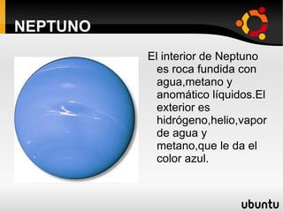 NEPTUNO El interior de Neptuno es roca fundida con agua,metano y anomático líquidos.El exterior es hidrógeno,helio,vapor de agua y metano,que le da el color azul.  