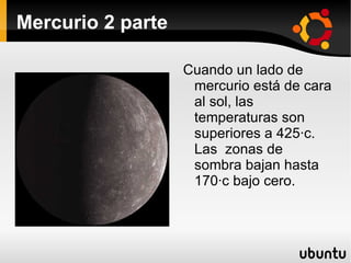 Mercurio 2 parte Cuando un lado de  mercurio está de cara al sol, las temperaturas son superiores a 425·c. Las  zonas de sombra bajan hasta 170·c bajo cero. 