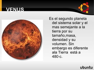 VENUS Es el segundo planeta del sistema solar y el mas semejante a la tierra por su tamaño,masa,  densidad y su volumen. Sin embargo es diferente ala Tierra  está a 480·c. 