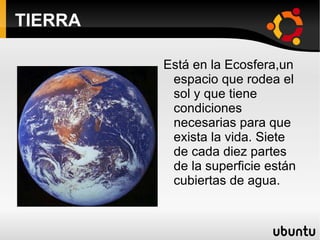 TIERRA Está en la Ecosfera,un espacio que rodea el sol y que tiene condiciones necesarias para que exista la vida. Siete de cada diez partes de la superficie están cubiertas de agua. 