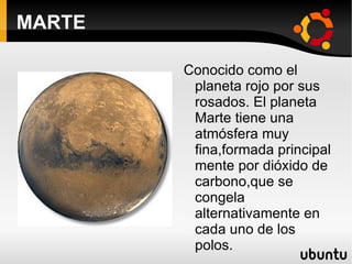 MARTE Conocido como el planeta rojo por sus rosados. El planeta  Marte tiene una atmósfera muy fina,formada principal mente por dióxido de carbono,que se congela alternativamente en cada uno de los polos. 