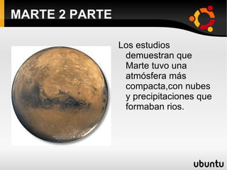 MARTE 2 PARTE Los estudios demuestran que Marte tuvo una atmósfera más compacta,con nubes y precipitaciones que formaban rios. 