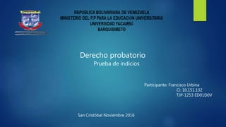 Derecho probatorio
Prueba de indicios
Participante: Francisco Urbina
Ci: 10.151.132
TJP-1253 ED01D0V
San Cristóbal Noviembre 2016
 