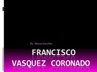 By : Macey Gaschler



    FRANCISCO
VASQUEZ CORONADO
 