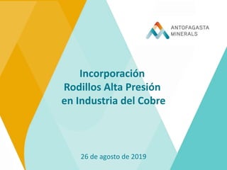 Incorporación
Rodillos Alta Presión
en Industria del Cobre
26 de agosto de 2019
 