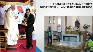 FRANCISCOY LAURA MONTOYA
NOS ENSEÑAN LA MISERICORDIA DE DIOS
 