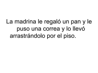 La madrina le regaló un pan y le
    puso una correa y lo llevó
 arrastrándolo por el piso.
 