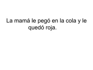 La mamá le pegó en la cola y le
      quedó roja.
 