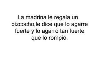 La madrina le regala un
bizcocho,le dice que lo agarre
 fuerte y lo agarró tan fuerte
        que lo rompió.
 
