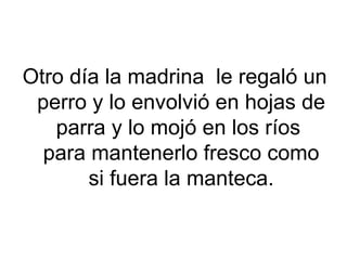 Otro día la madrina le regaló un
 perro y lo envolvió en hojas de
   parra y lo mojó en los ríos
  para mantenerlo fresco como
       si fuera la manteca.
 