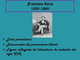Francisco Zarco
                 1829-1869




 Estilo periodístico.
 Diseminador del pensamiento liberal.
 Figura influyente del liberalismo de mediados del
  siglo XIX.
 