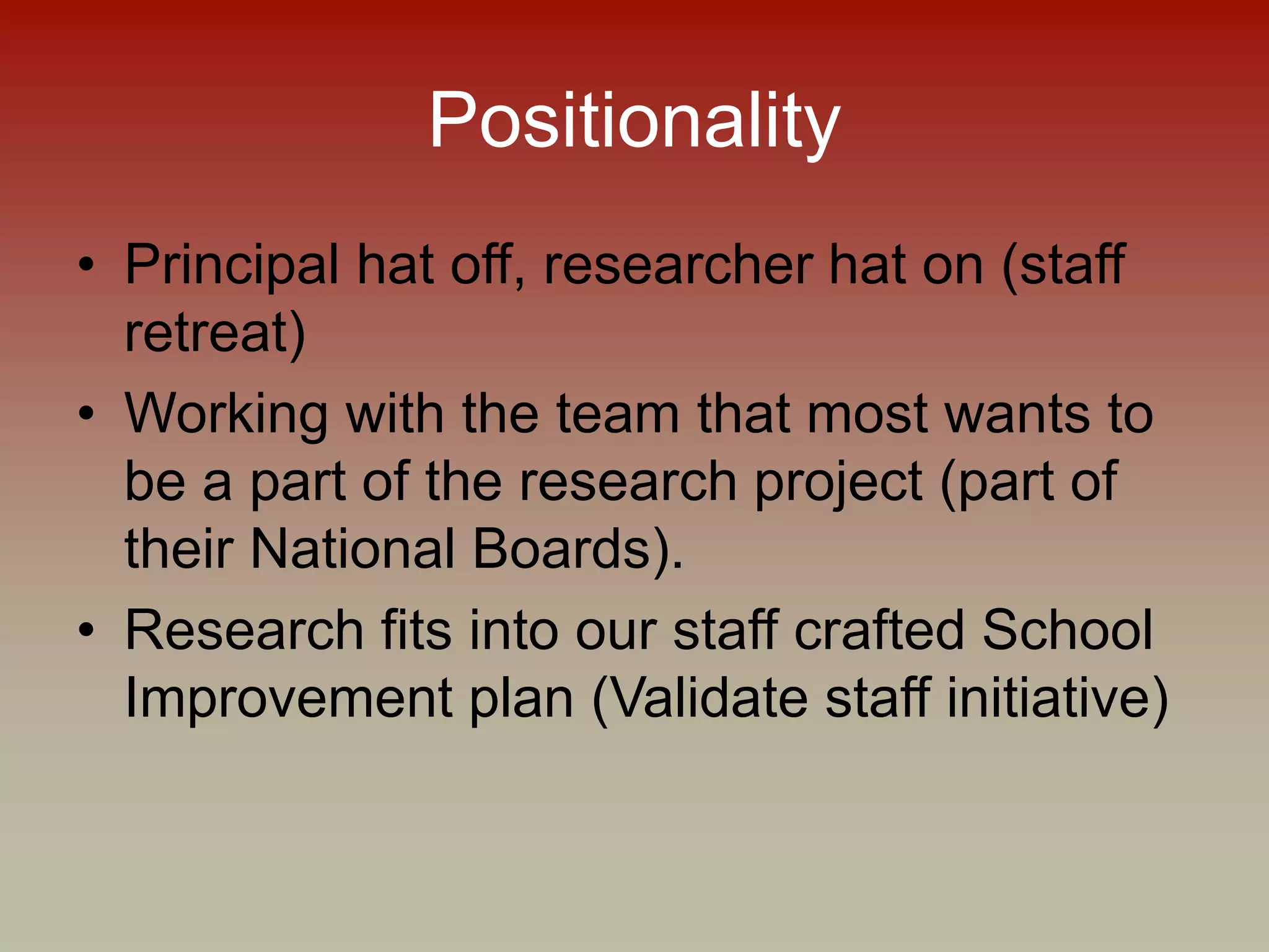 Positionality
• Principal hat off, researcher hat on (staff
retreat)
• Working with the team that most wants to
be a part of the research project (part of
their National Boards).
• Research fits into our staff crafted School
Improvement plan (Validate staff initiative)
 