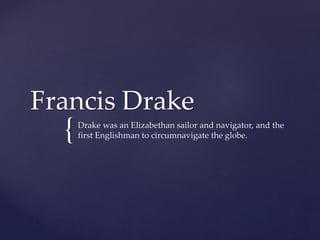 {
Francis Drake
Drake was an Elizabethan sailor and navigator, and the
first Englishman to circumnavigate the globe.
 