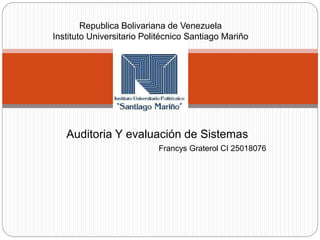 Auditoria Y evaluación de Sistemas
Francys Graterol CI 25018076
Republica Bolivariana de Venezuela
Instituto Universitario Politécnico Santiago Mariño
 