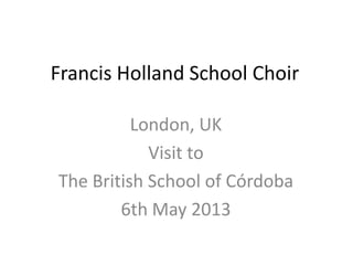 Francis Holland School Choir
London, UK
Visit to
The British School of Córdoba
6th May 2013
 