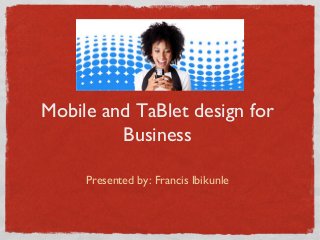 Mobile and TaBlet design for
         Business

     Presented by: Francis Ibikunle
 